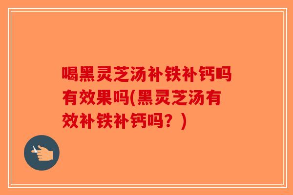 喝黑灵芝汤补铁补钙吗有效果吗(黑灵芝汤有效补铁补钙吗？)