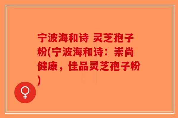 宁波海和诗 灵芝孢子粉(宁波海和诗:崇尚健康,佳品灵芝孢子粉) 宁波海和诗 灵芝孢子粉(宁波海和诗:崇尚健康,佳品灵芝孢子粉)