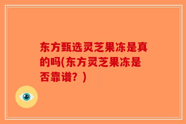 东方甄选灵芝果冻是真的吗(东方灵芝果冻是否靠谱？)