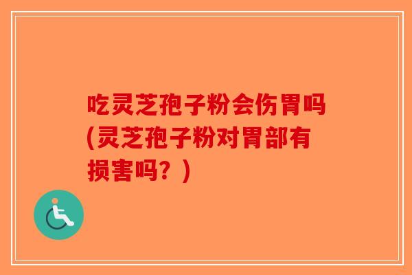 吃灵芝孢子粉会伤胃吗(灵芝孢子粉对胃部有损害吗？)