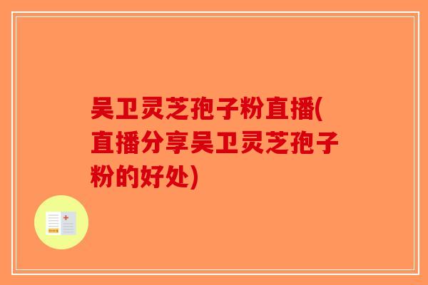 吴卫灵芝孢子粉直播(直播分享吴卫灵芝孢子粉的好处)