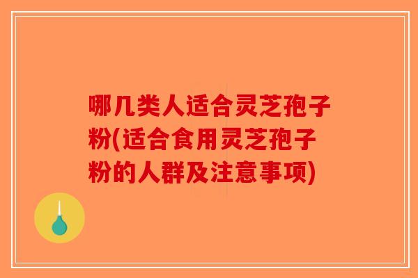 哪几类人适合灵芝孢子粉(适合食用灵芝孢子粉的人群及注意事项) 哪几类人适合灵芝孢子粉(适合食用灵芝孢子粉的人群及注意事项)