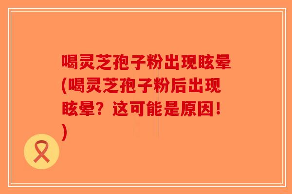 喝灵芝孢子粉出现眩晕(喝灵芝孢子粉后出现眩晕？这可能是原因！)