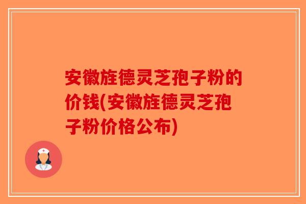 安徽旌德灵芝孢子粉的价钱(安徽旌德灵芝孢子粉价格公布)