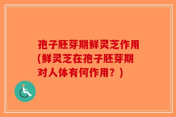 孢子胚芽期鲜灵芝作用(鲜灵芝在孢子胚芽期对人体有何作用？)