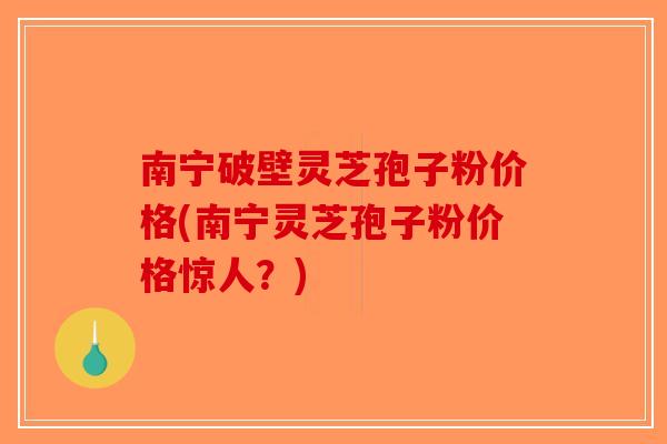 南宁破壁灵芝孢子粉价格(南宁灵芝孢子粉价格惊人？)