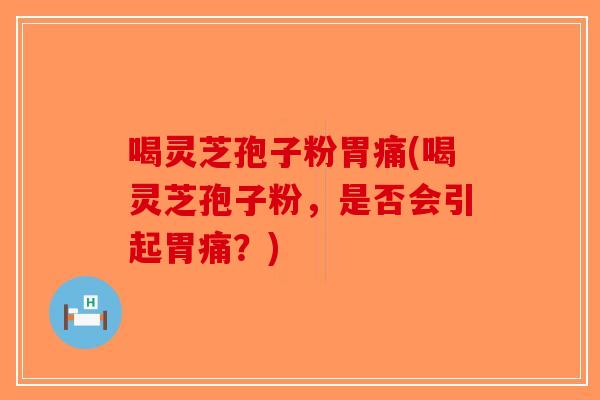 喝灵芝孢子粉胃痛(喝灵芝孢子粉，是否会引起胃痛？)