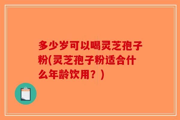 多少岁可以喝灵芝孢子粉(灵芝孢子粉适合什么年龄饮用？)