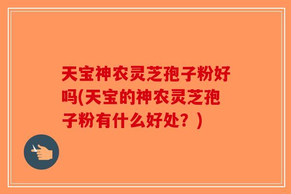 天宝神农灵芝孢子粉好吗(天宝的神农灵芝孢子粉有什么好处？)