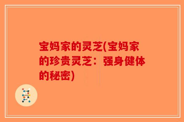 宝妈家的灵芝(宝妈家的珍贵灵芝：强身健体的秘密)