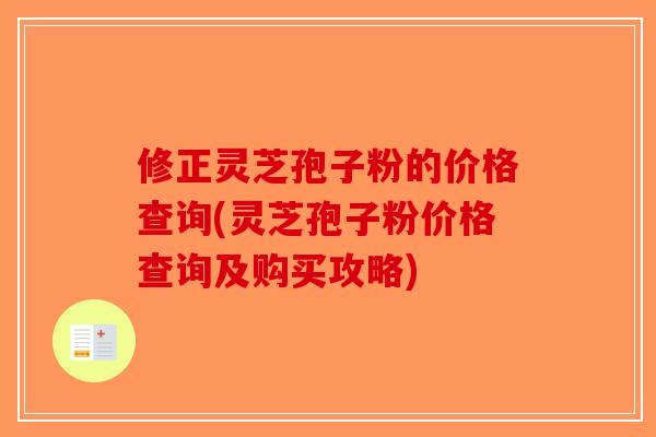 修正灵芝孢子粉的价格查询(灵芝孢子粉价格查询及购买攻略)