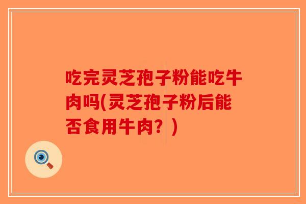 吃完灵芝孢子粉能吃牛肉吗(灵芝孢子粉后能否食用牛肉？)