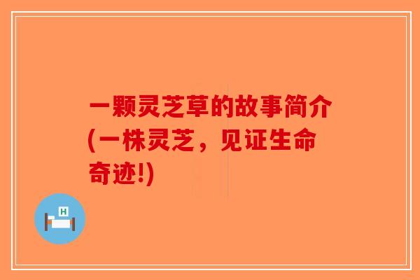 一颗灵芝草的故事简介(一株灵芝，见证生命奇迹!)