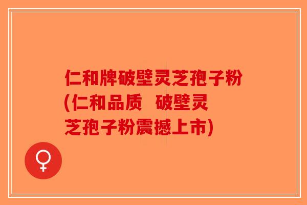 仁和牌破壁灵芝孢子粉(仁和品质  破壁灵芝孢子粉震撼上市)