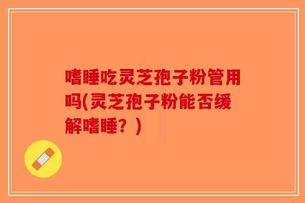 嗜睡吃灵芝孢子粉管用吗(灵芝孢子粉能否缓解嗜睡？)