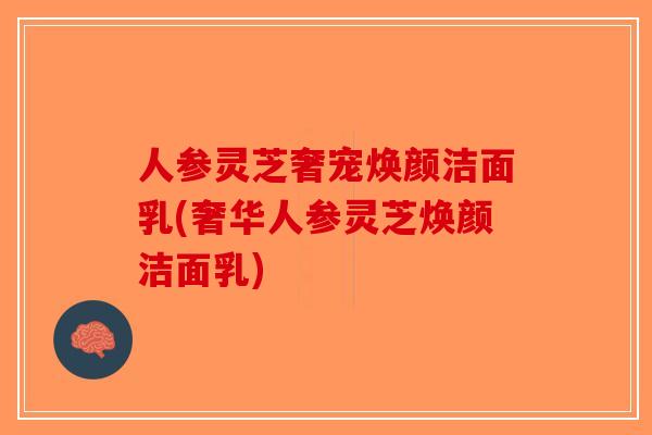 人参灵芝奢宠焕颜洁面乳(奢华人参灵芝焕颜洁面乳)