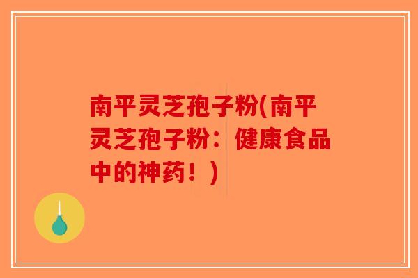 南平灵芝孢子粉(南平灵芝孢子粉：健康食品中的神药！)