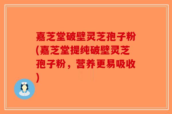 嘉芝堂破壁灵芝孢子粉(嘉芝堂提纯破壁灵芝孢子粉，营养更易吸收)