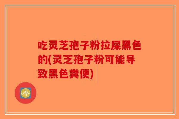 吃灵芝孢子粉拉屎黑色的(灵芝孢子粉可能导致黑色粪便)