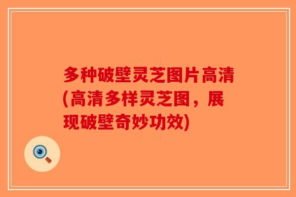 多种破壁灵芝图片高清(高清多样灵芝图，展现破壁奇妙功效)