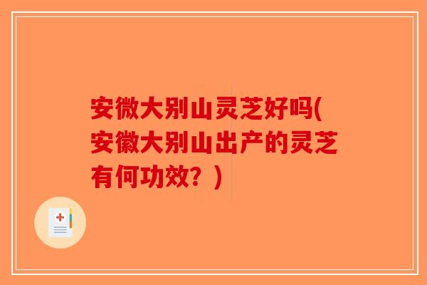 安微大别山灵芝好吗(安徽大别山出产的灵芝有何功效?) 安微大别山灵芝好吗(安徽大别山出产的灵芝有何功效?)