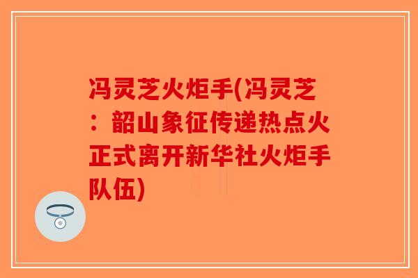 冯灵芝火炬手(冯灵芝：韶山象征传递热点火正式离开新华社火炬手队伍)