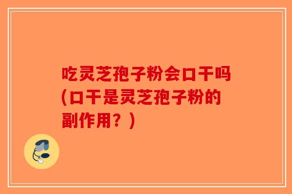 吃灵芝孢子粉会口干吗(口干是灵芝孢子粉的副作用？)