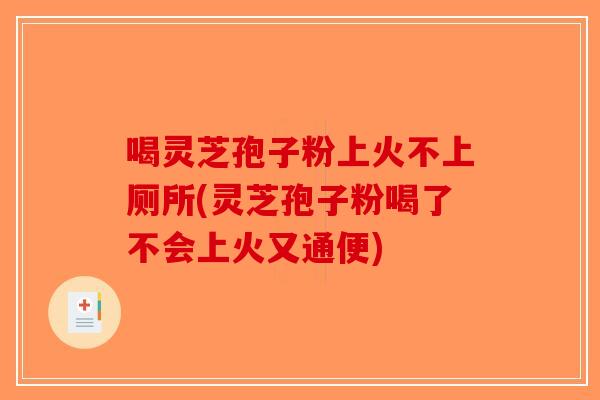 喝灵芝孢子粉上火不上厕所(灵芝孢子粉喝了不会上火又通便)