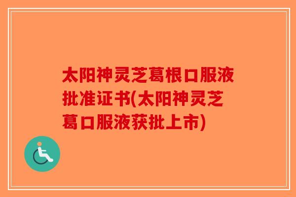 太阳神灵芝葛根口服液批准证书(太阳神灵芝葛口服液获批上市)