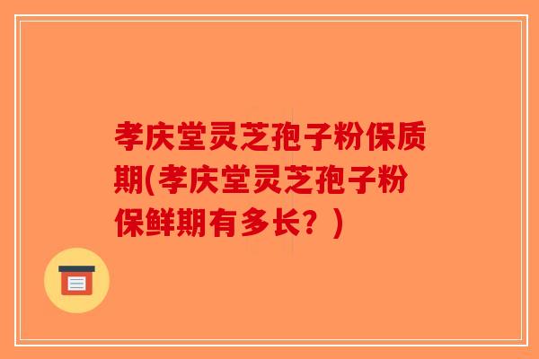 孝庆堂灵芝孢子粉保质期(孝庆堂灵芝孢子粉保鲜期有多长？)