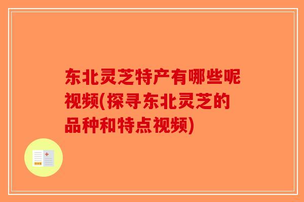 东北灵芝特产有哪些呢视频(探寻东北灵芝的品种和特点视频)