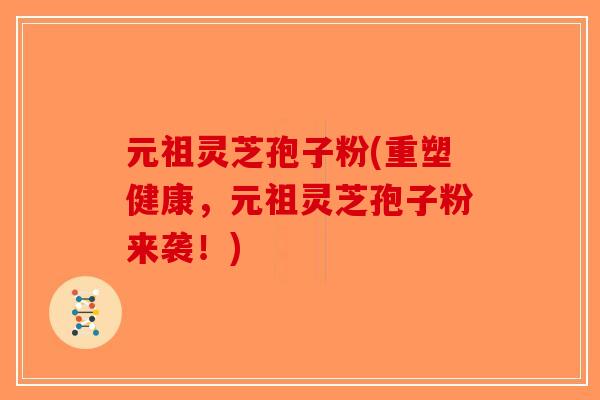 元祖灵芝孢子粉(重塑健康，元祖灵芝孢子粉来袭！)