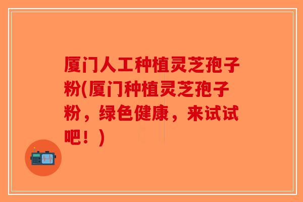 厦门人工种植灵芝孢子粉(厦门种植灵芝孢子粉，绿色健康，来试试吧！)