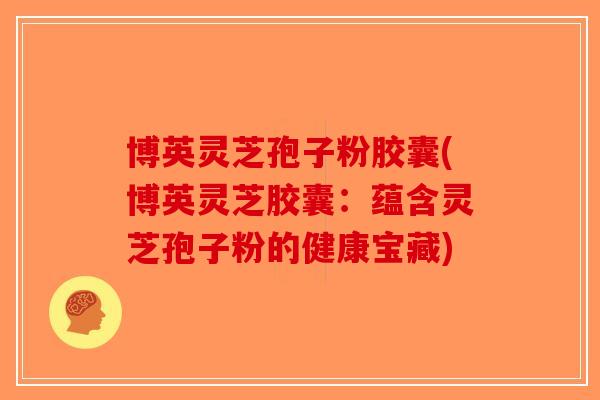博英灵芝孢子粉胶囊(博英灵芝胶囊：蕴含灵芝孢子粉的健康宝藏)
