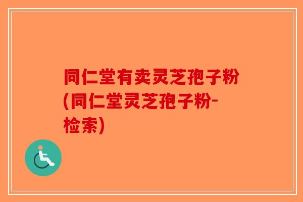 同仁堂有卖灵芝孢子粉(同仁堂灵芝孢子粉-检索)