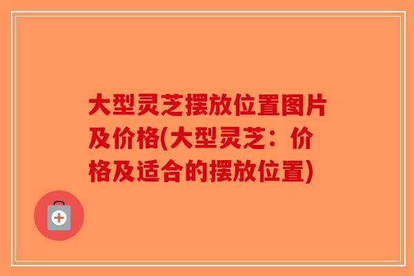 大型灵芝摆放位置图片及价格(大型灵芝：价格及适合的摆放位置)