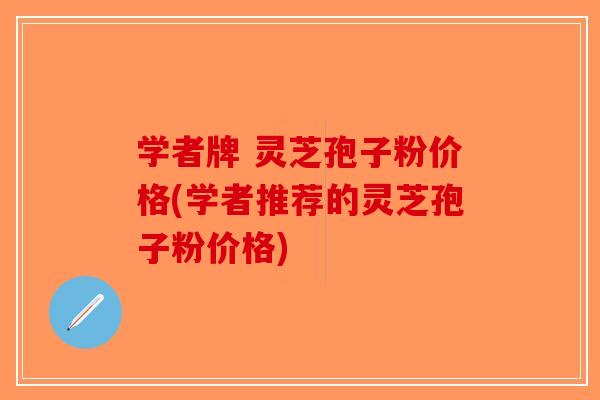 学者牌 灵芝孢子粉价格(学者推荐的灵芝孢子粉价格) 学者牌 灵芝孢子粉价格(学者推荐的灵芝孢子粉价格)