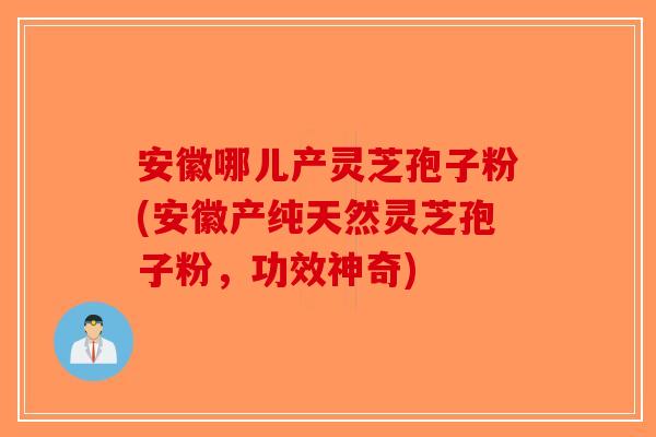 安徽哪儿产灵芝孢子粉(安徽产纯天然灵芝孢子粉，功效神奇)