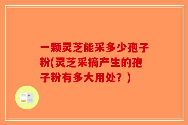 一颗灵芝能采多少孢子粉(灵芝采摘产生的孢子粉有多大用处？)