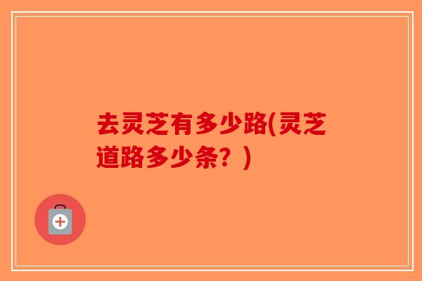 去灵芝有多少路(灵芝道路多少条？)