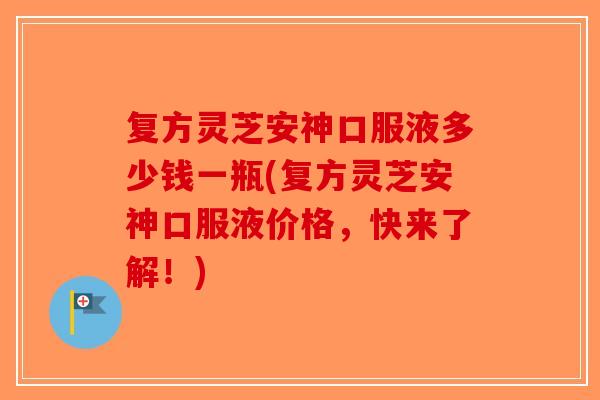 复方灵芝安神口服液多少钱一瓶(复方灵芝安神口服液价格，快来了解！)