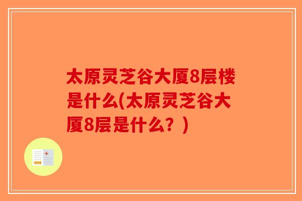 太原灵芝谷大厦8层楼是什么(太原灵芝谷大厦8层是什么？)