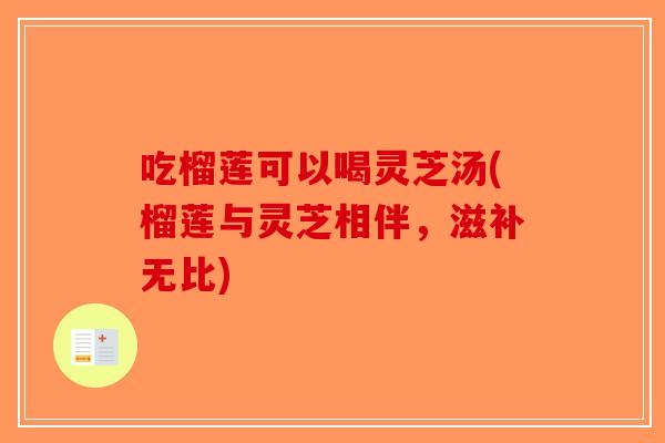 吃榴莲可以喝灵芝汤(榴莲与灵芝相伴，滋补无比)