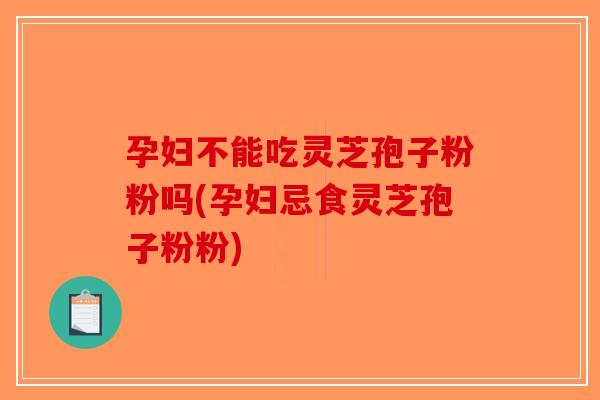 孕妇不能吃灵芝孢子粉粉吗(孕妇忌食灵芝孢子粉粉)
