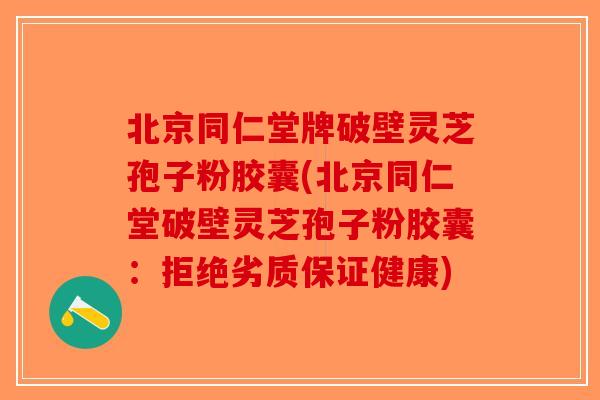 北京同仁堂牌破壁灵芝孢子粉胶囊(北京同仁堂破壁灵芝孢子粉胶囊：拒绝劣质保证健康)