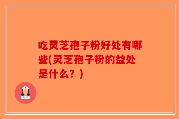 吃灵芝孢子粉好处有哪些(灵芝孢子粉的益处是什么？)