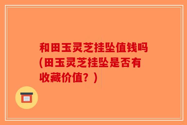 和田玉灵芝挂坠值钱吗(田玉灵芝挂坠是否有收藏价值？)
