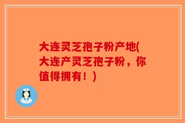 大连灵芝孢子粉产地(大连产灵芝孢子粉，你值得拥有！)