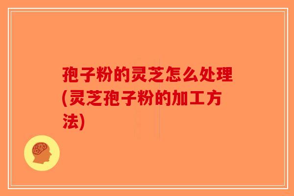 孢子粉的灵芝怎么处理(灵芝孢子粉的加工方法) 孢子粉的灵芝怎么处理(灵芝孢子粉的加工方法)