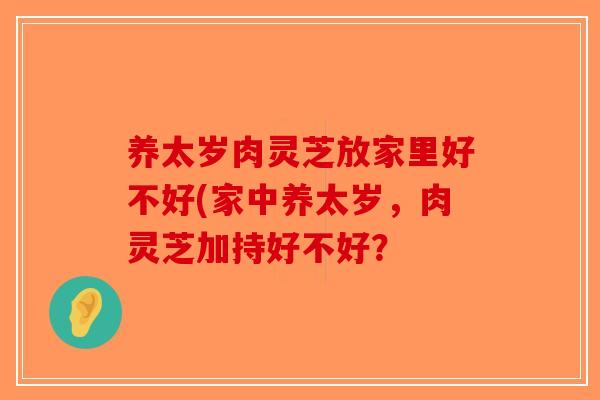 养太岁肉灵芝放家里好不好(家中养太岁，肉灵芝加持好不好？
